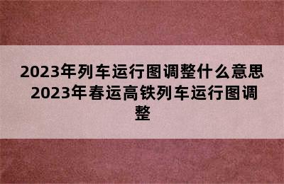 2023年列车运行图调整什么意思 2023年春运高铁列车运行图调整